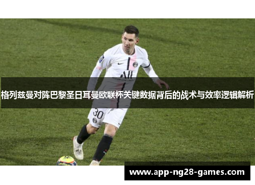 格列兹曼对阵巴黎圣日耳曼欧联杯关键数据背后的战术与效率逻辑解析